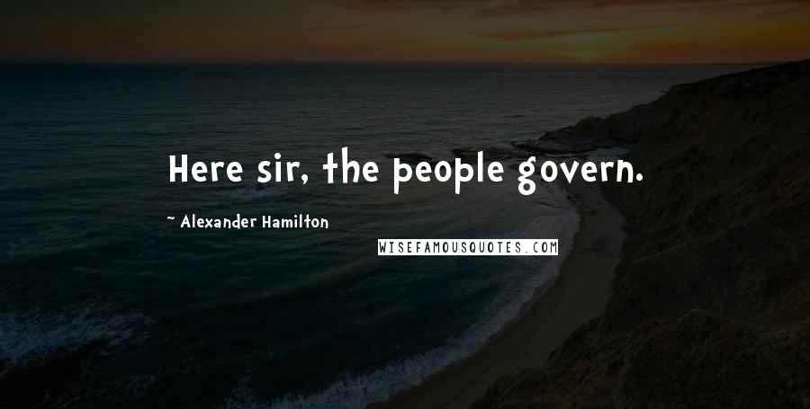 Alexander Hamilton Quotes: Here sir, the people govern.