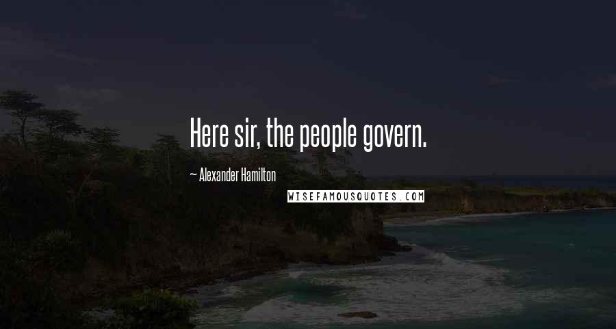 Alexander Hamilton Quotes: Here sir, the people govern.