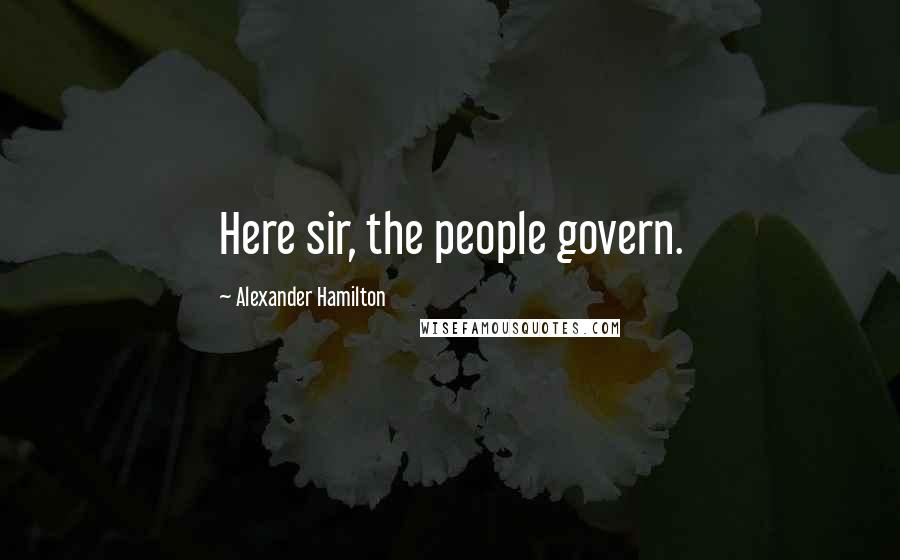 Alexander Hamilton Quotes: Here sir, the people govern.