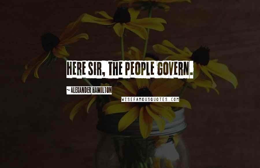 Alexander Hamilton Quotes: Here sir, the people govern.