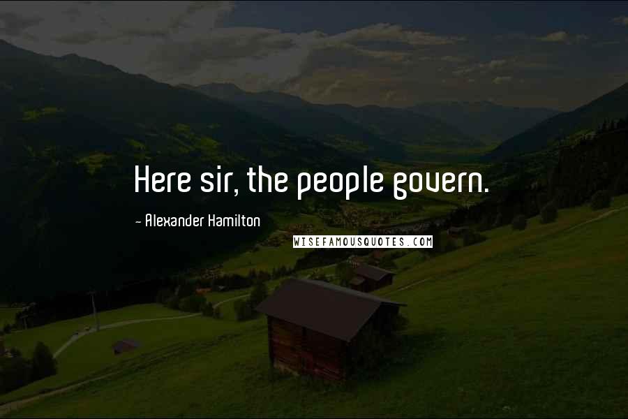 Alexander Hamilton Quotes: Here sir, the people govern.