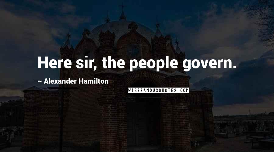 Alexander Hamilton Quotes: Here sir, the people govern.