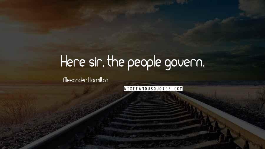 Alexander Hamilton Quotes: Here sir, the people govern.