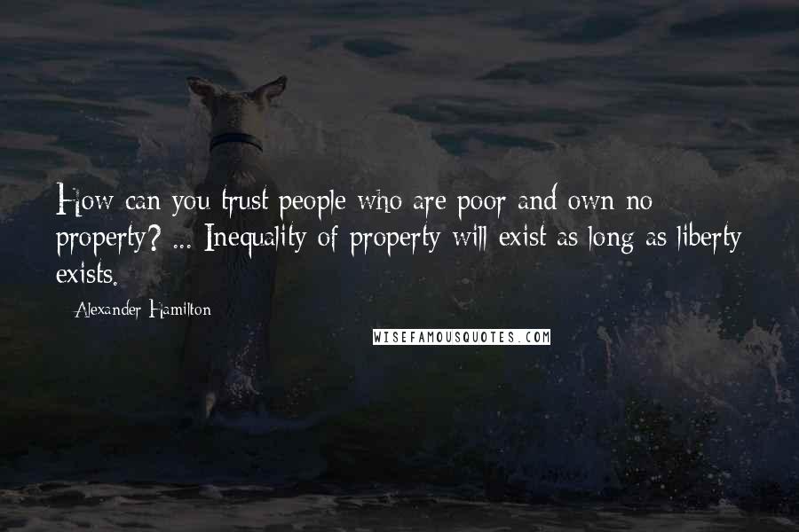 Alexander Hamilton Quotes: How can you trust people who are poor and own no property? ... Inequality of property will exist as long as liberty exists.