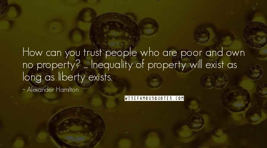 Alexander Hamilton Quotes: How can you trust people who are poor and own no property? ... Inequality of property will exist as long as liberty exists.