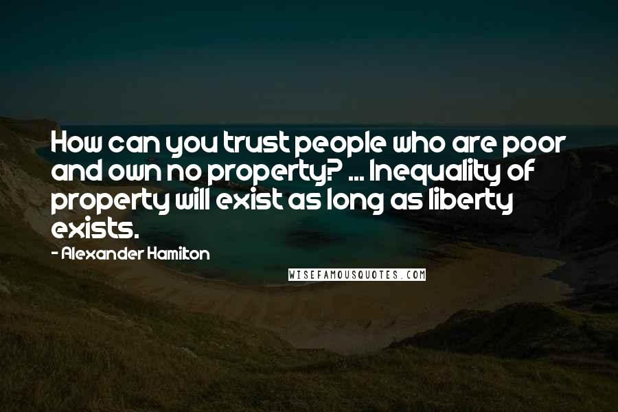 Alexander Hamilton Quotes: How can you trust people who are poor and own no property? ... Inequality of property will exist as long as liberty exists.
