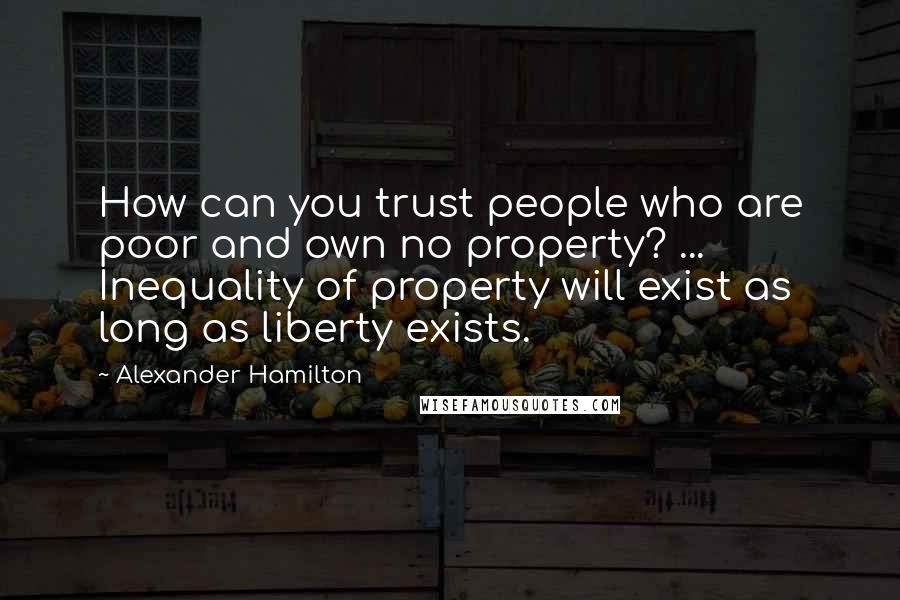 Alexander Hamilton Quotes: How can you trust people who are poor and own no property? ... Inequality of property will exist as long as liberty exists.