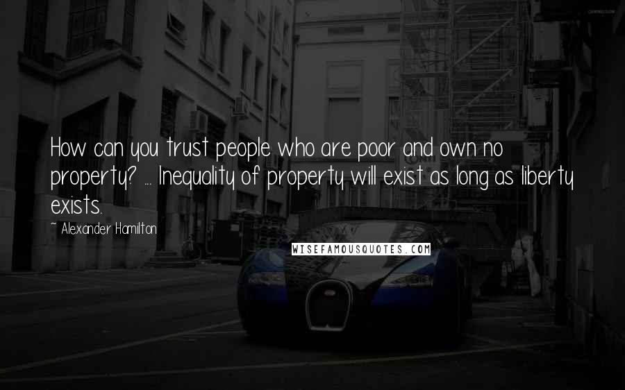 Alexander Hamilton Quotes: How can you trust people who are poor and own no property? ... Inequality of property will exist as long as liberty exists.