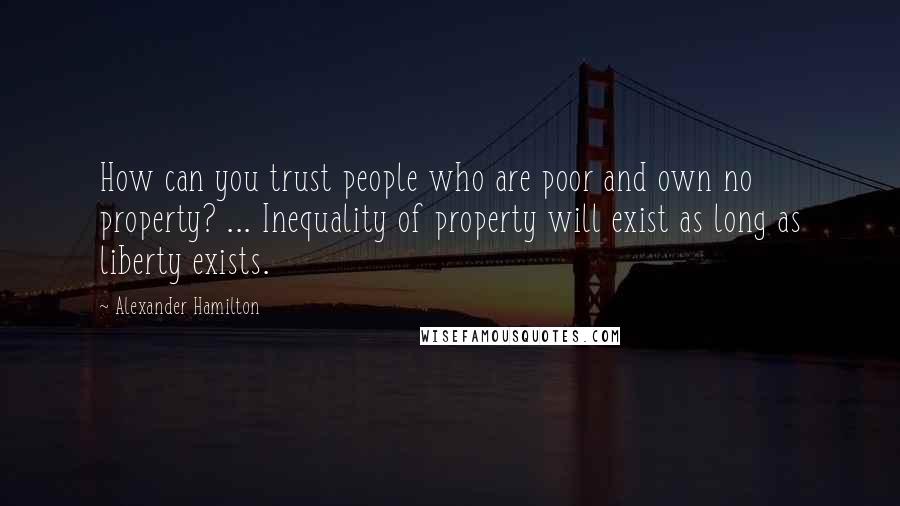 Alexander Hamilton Quotes: How can you trust people who are poor and own no property? ... Inequality of property will exist as long as liberty exists.