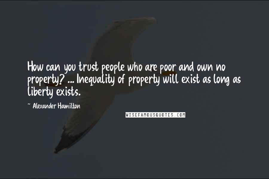 Alexander Hamilton Quotes: How can you trust people who are poor and own no property? ... Inequality of property will exist as long as liberty exists.