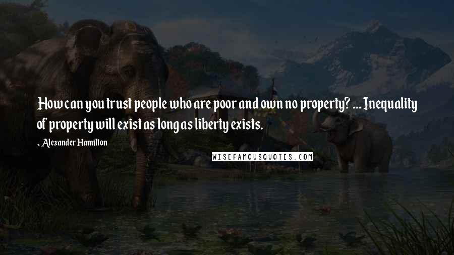 Alexander Hamilton Quotes: How can you trust people who are poor and own no property? ... Inequality of property will exist as long as liberty exists.