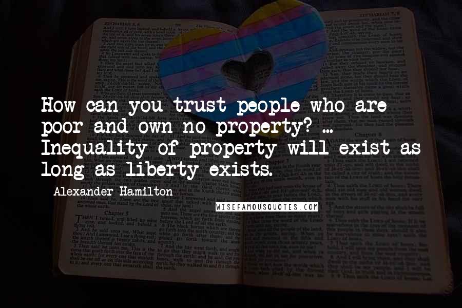 Alexander Hamilton Quotes: How can you trust people who are poor and own no property? ... Inequality of property will exist as long as liberty exists.