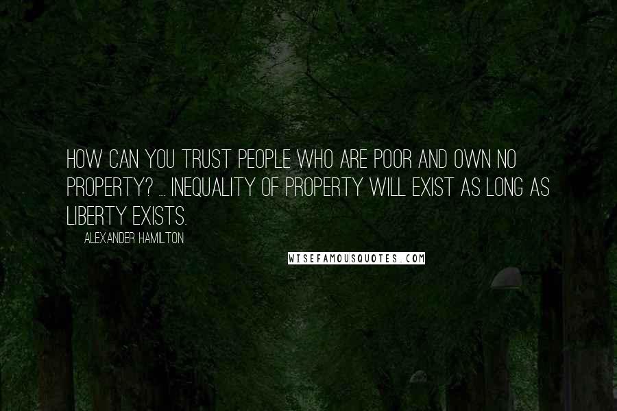 Alexander Hamilton Quotes: How can you trust people who are poor and own no property? ... Inequality of property will exist as long as liberty exists.