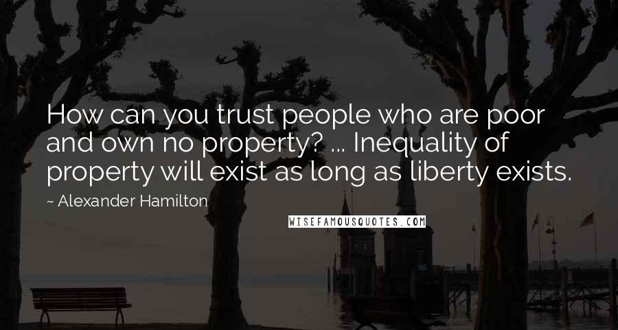 Alexander Hamilton Quotes: How can you trust people who are poor and own no property? ... Inequality of property will exist as long as liberty exists.