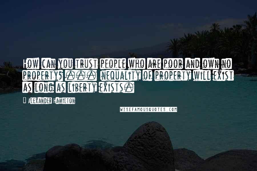 Alexander Hamilton Quotes: How can you trust people who are poor and own no property? ... Inequality of property will exist as long as liberty exists.