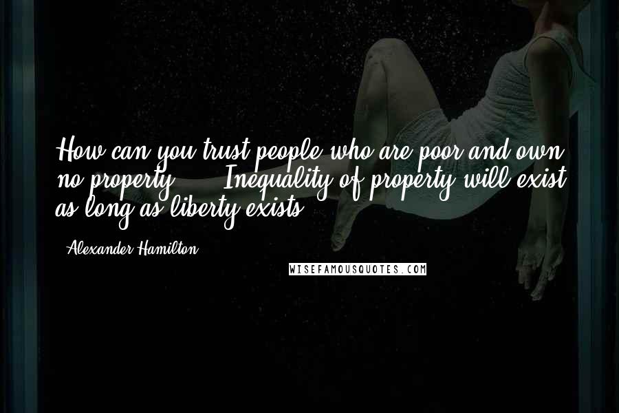 Alexander Hamilton Quotes: How can you trust people who are poor and own no property? ... Inequality of property will exist as long as liberty exists.