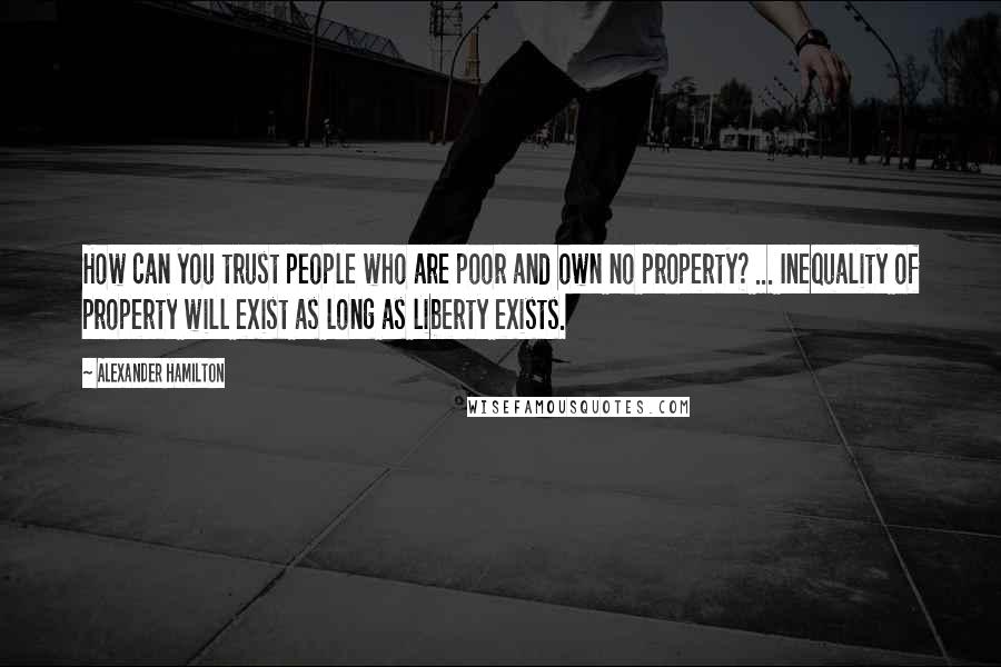 Alexander Hamilton Quotes: How can you trust people who are poor and own no property? ... Inequality of property will exist as long as liberty exists.