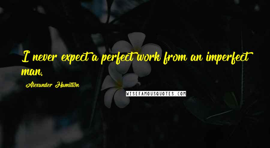 Alexander Hamilton Quotes: I never expect a perfect work from an imperfect man.