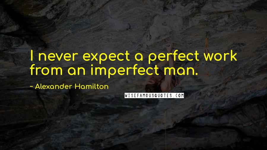 Alexander Hamilton Quotes: I never expect a perfect work from an imperfect man.