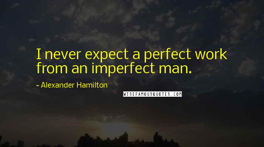 Alexander Hamilton Quotes: I never expect a perfect work from an imperfect man.