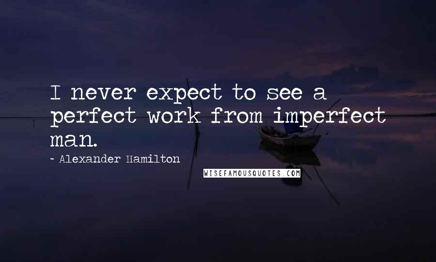 Alexander Hamilton Quotes: I never expect to see a perfect work from imperfect man.