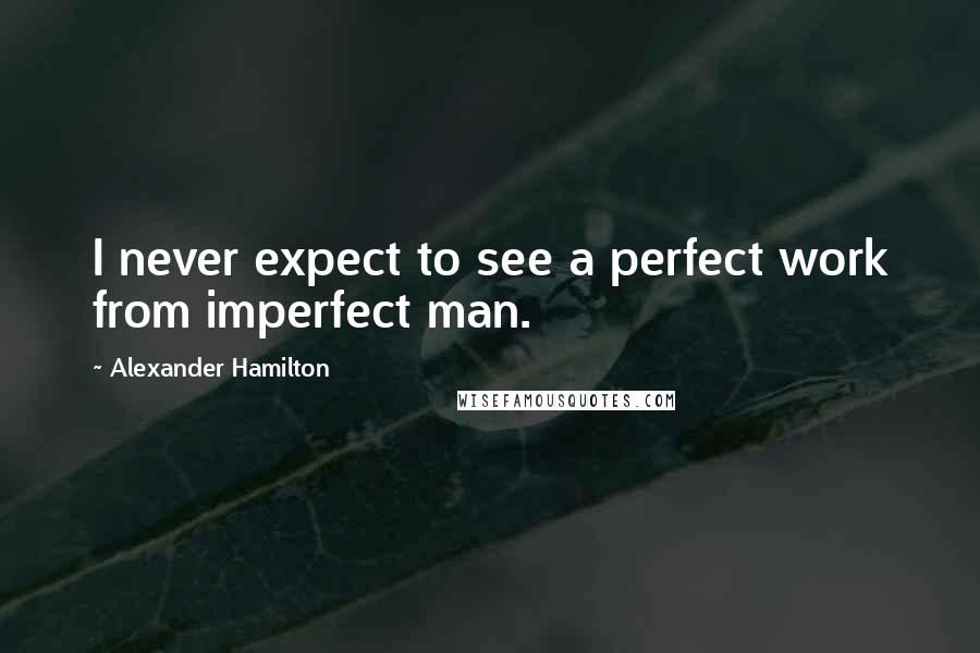 Alexander Hamilton Quotes: I never expect to see a perfect work from imperfect man.