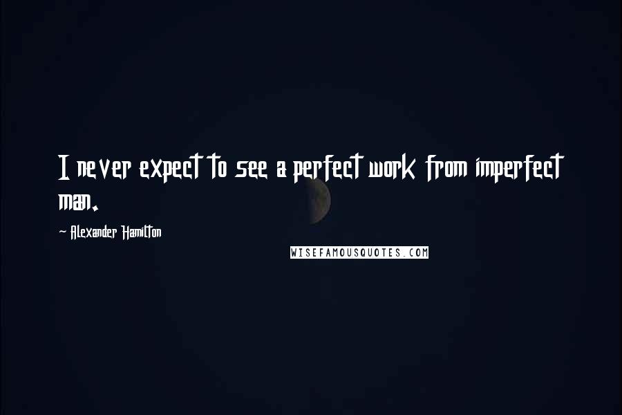 Alexander Hamilton Quotes: I never expect to see a perfect work from imperfect man.