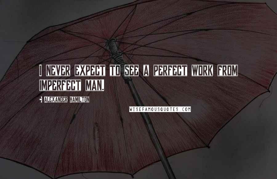 Alexander Hamilton Quotes: I never expect to see a perfect work from imperfect man.