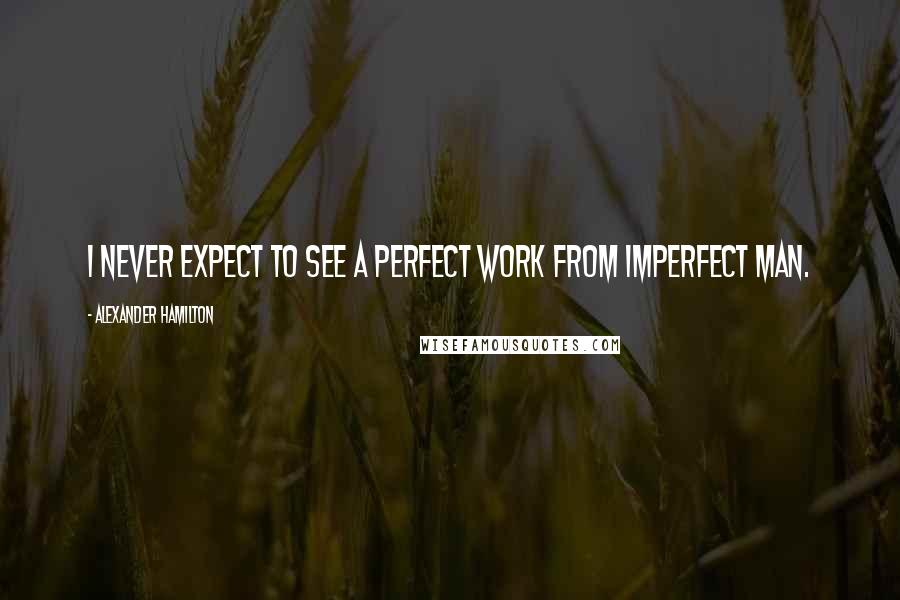Alexander Hamilton Quotes: I never expect to see a perfect work from imperfect man.