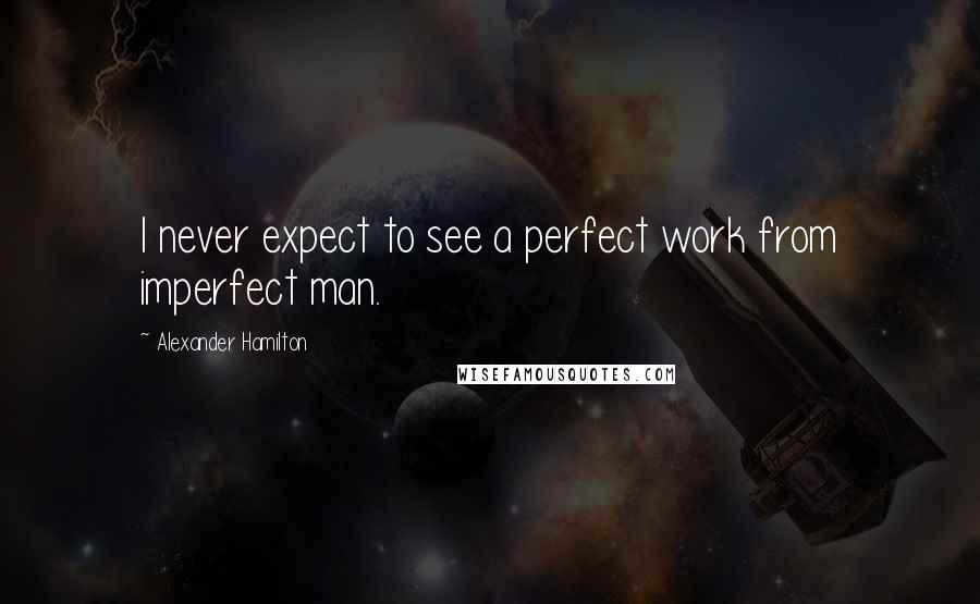 Alexander Hamilton Quotes: I never expect to see a perfect work from imperfect man.