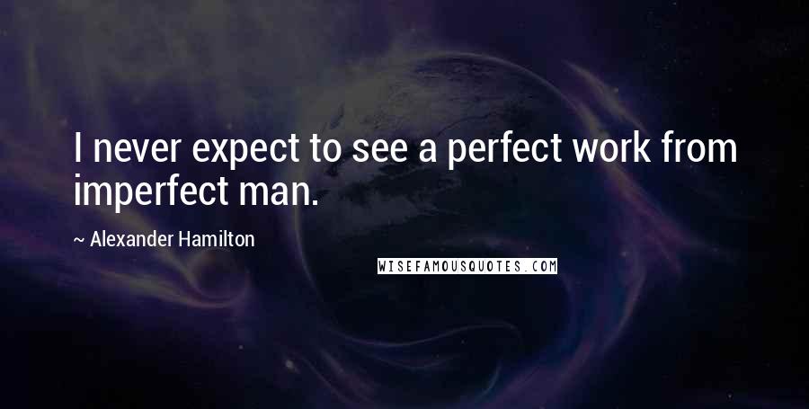 Alexander Hamilton Quotes: I never expect to see a perfect work from imperfect man.