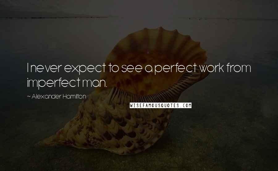 Alexander Hamilton Quotes: I never expect to see a perfect work from imperfect man.
