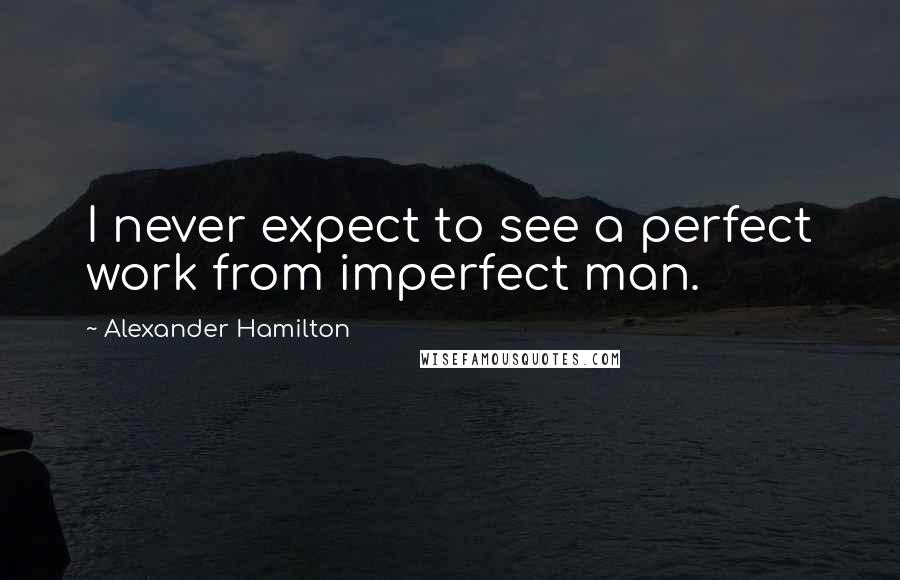 Alexander Hamilton Quotes: I never expect to see a perfect work from imperfect man.