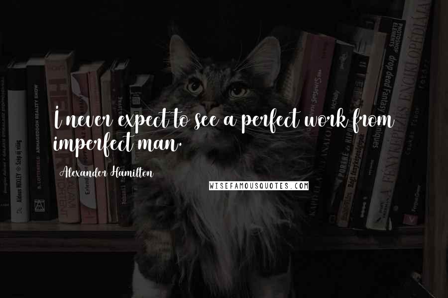 Alexander Hamilton Quotes: I never expect to see a perfect work from imperfect man.