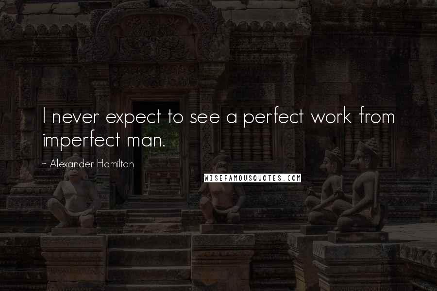 Alexander Hamilton Quotes: I never expect to see a perfect work from imperfect man.