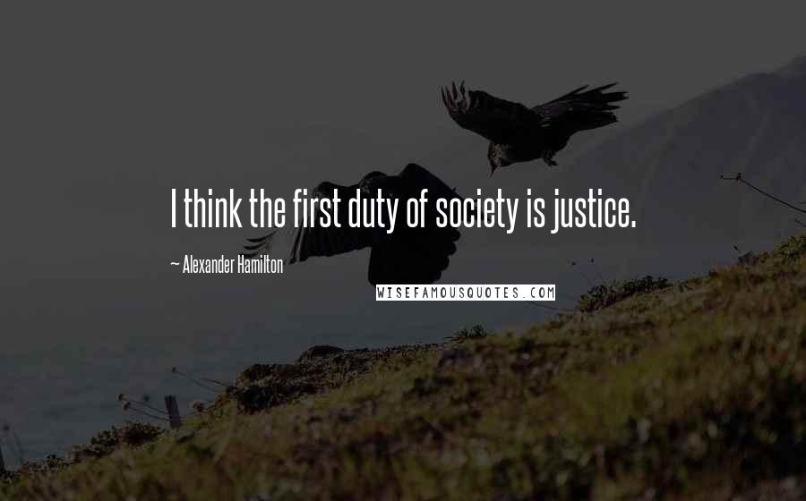 Alexander Hamilton Quotes: I think the first duty of society is justice.