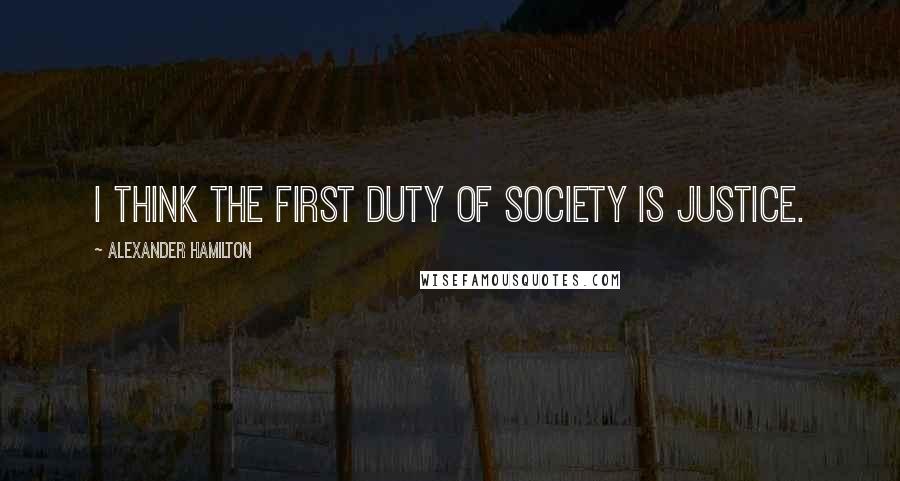 Alexander Hamilton Quotes: I think the first duty of society is justice.