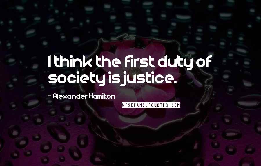 Alexander Hamilton Quotes: I think the first duty of society is justice.