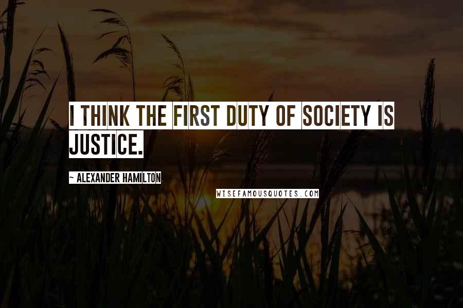 Alexander Hamilton Quotes: I think the first duty of society is justice.