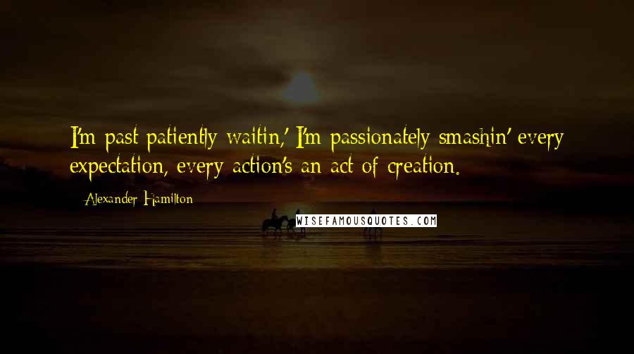 Alexander Hamilton Quotes: I'm past patiently waitin,' I'm passionately smashin' every expectation, every action's an act of creation.