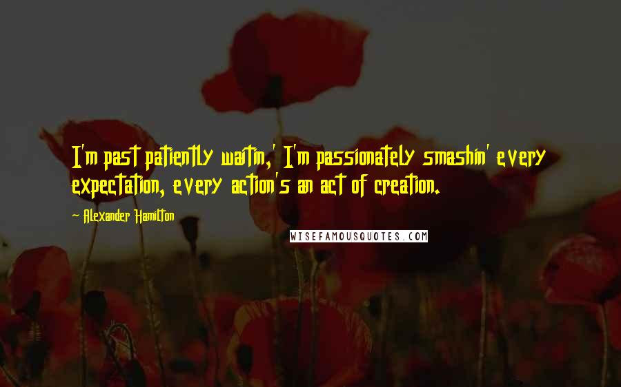 Alexander Hamilton Quotes: I'm past patiently waitin,' I'm passionately smashin' every expectation, every action's an act of creation.