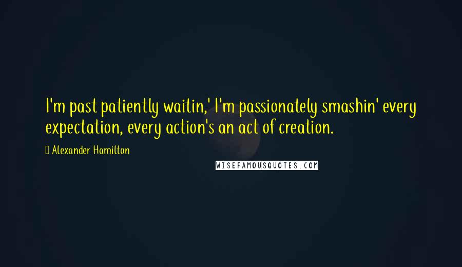 Alexander Hamilton Quotes: I'm past patiently waitin,' I'm passionately smashin' every expectation, every action's an act of creation.