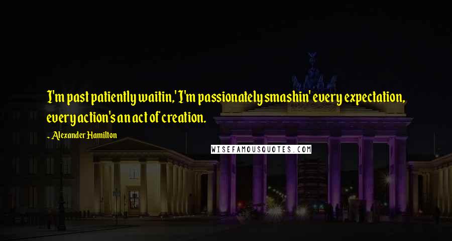 Alexander Hamilton Quotes: I'm past patiently waitin,' I'm passionately smashin' every expectation, every action's an act of creation.