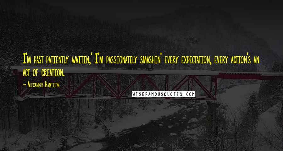 Alexander Hamilton Quotes: I'm past patiently waitin,' I'm passionately smashin' every expectation, every action's an act of creation.