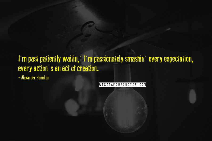 Alexander Hamilton Quotes: I'm past patiently waitin,' I'm passionately smashin' every expectation, every action's an act of creation.