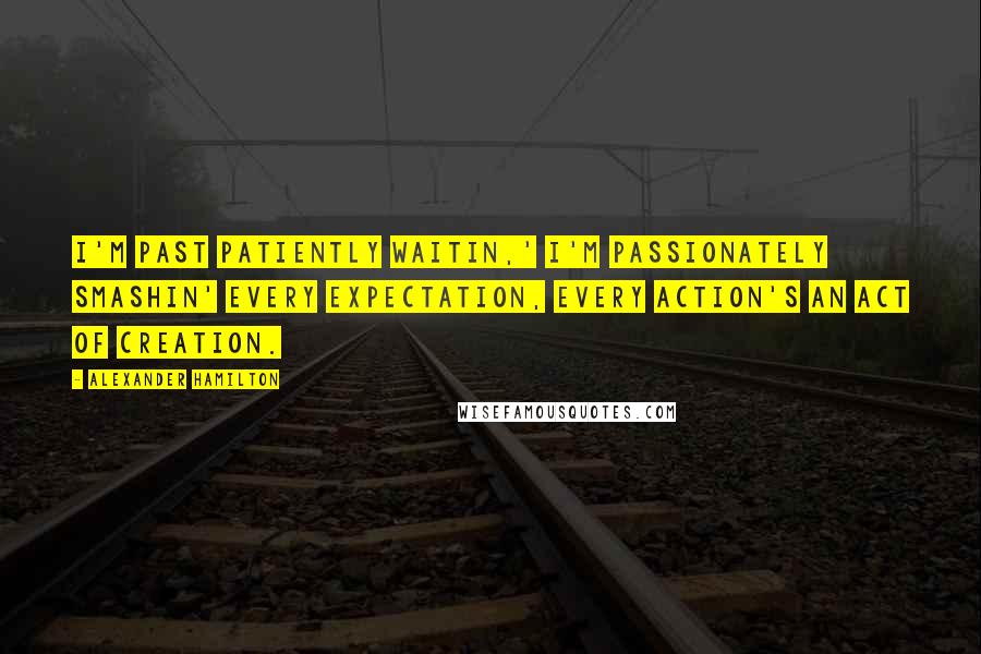 Alexander Hamilton Quotes: I'm past patiently waitin,' I'm passionately smashin' every expectation, every action's an act of creation.