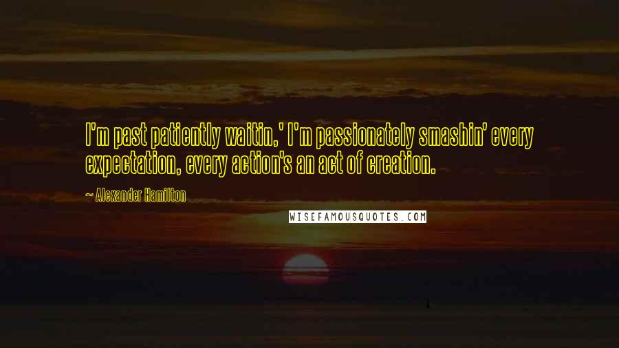 Alexander Hamilton Quotes: I'm past patiently waitin,' I'm passionately smashin' every expectation, every action's an act of creation.