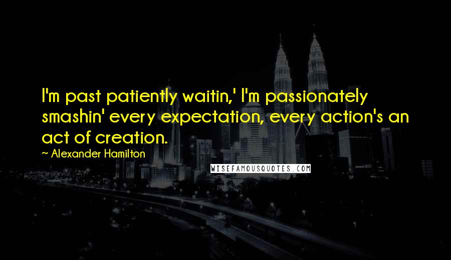 Alexander Hamilton Quotes: I'm past patiently waitin,' I'm passionately smashin' every expectation, every action's an act of creation.