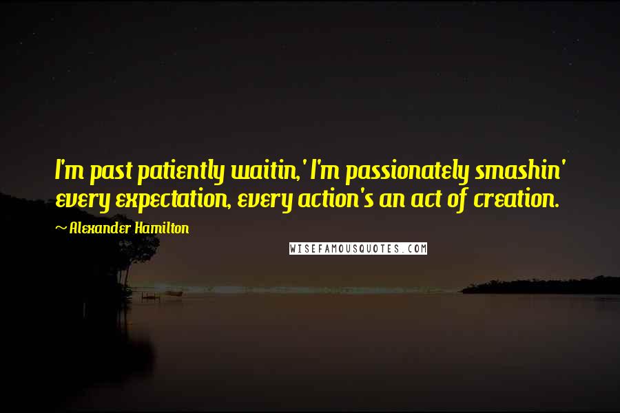 Alexander Hamilton Quotes: I'm past patiently waitin,' I'm passionately smashin' every expectation, every action's an act of creation.