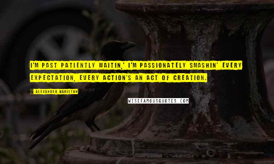 Alexander Hamilton Quotes: I'm past patiently waitin,' I'm passionately smashin' every expectation, every action's an act of creation.